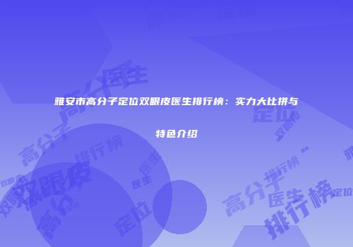 雅安市高分子定位双眼皮医生排行榜：实力大比拼与特色介绍