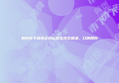 赣州市下颌骨正斜位医生技艺精湛，口碑良好