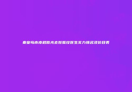 秦皇岛市皮秒激光去妊娠纹医生实力排名及价目表