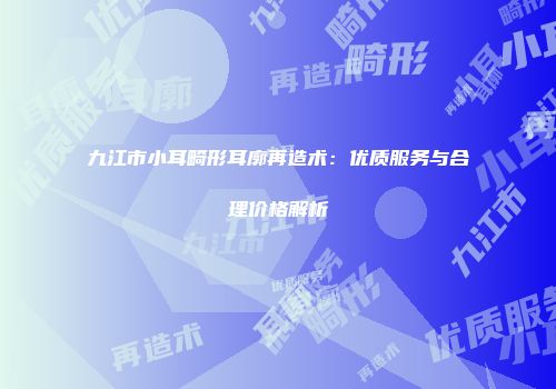 九江市小耳畸形耳廓再造术：优质服务与合理价格解析
