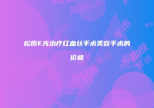 松原E光治疗红血丝手术美容手术的价格