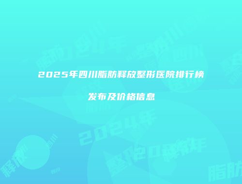 2025年四川脂肪释放整形医院排行榜发布及价格信息