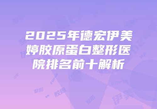 2025年德宏伊美婷胶原蛋白整形医院排名前十解析