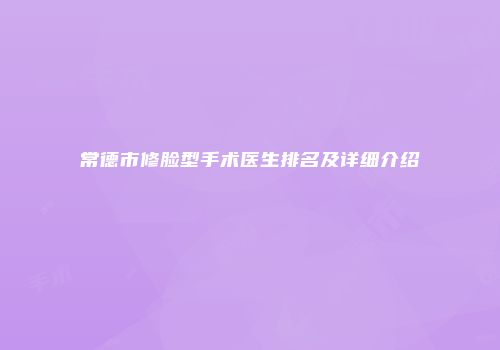 常德市修脸型手术医生排名及详细介绍