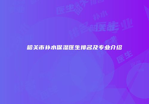 韶关市补水保湿医生排名及专业介绍