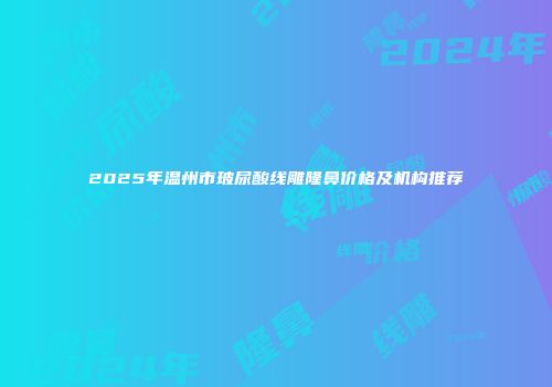 2025年温州市玻尿酸线雕隆鼻价格及机构推荐