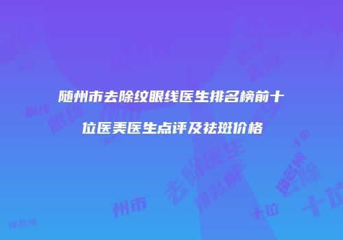 随州市去除纹眼线医生排名榜前十位医美医生点评及祛斑价格