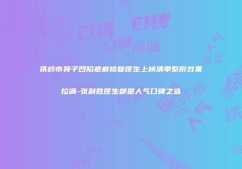 铁岭市鼻子凹陷疤痕修复医生上榜清单整形效果拉满-张利胜医生都是人气口碑之选