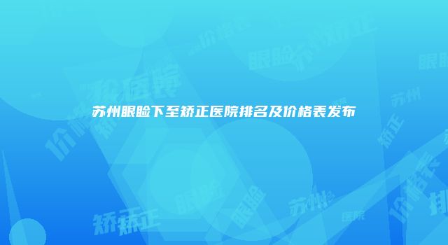 苏州眼睑下至矫正医院排名及价格表发布
