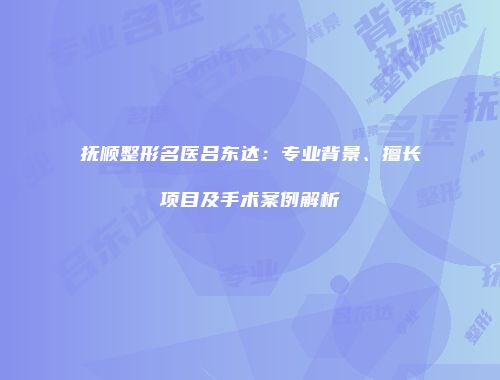 抚顺整形名医吕东达：专业背景、擅长项目及手术案例解析