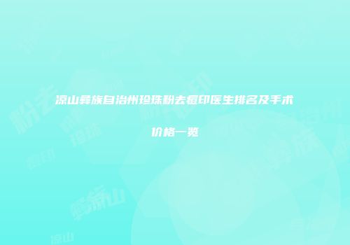 凉山彝族自治州珍珠粉去痘印医生排名及手术价格一览