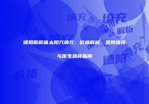德阳脂肪体太阳穴填充：价格解析、医院推荐与医生选择指南