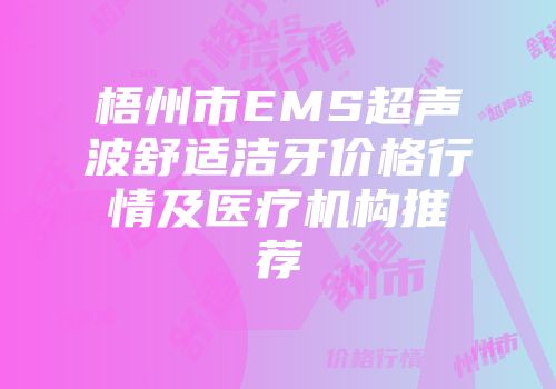 梧州市EMS超声波舒适洁牙价格行情及医疗机构推荐