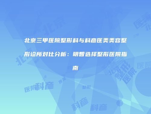 北京三甲医院整形科与科彦医美美容整形诊所对比分析：明智选择整形医院指南