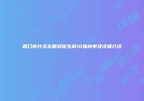营口市针灸去眼袋医生前10强榜单及详细介绍