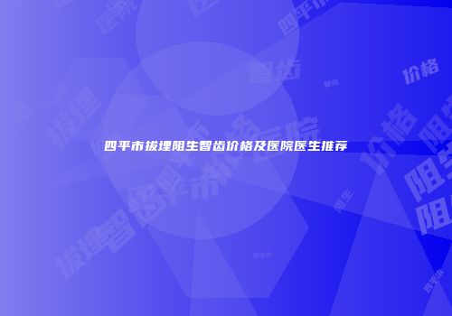 四平市拔埋阻生智齿价格及医院医生推荐