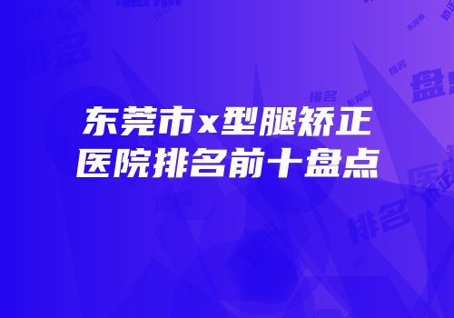 东莞市x型腿矫正医院排名前十盘点