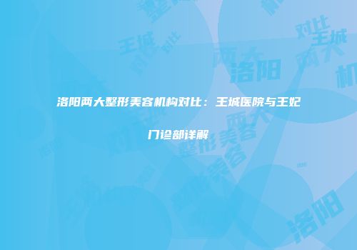 洛阳两大整形美容机构对比：王城医院与王妃门诊部详解