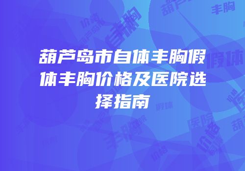 葫芦岛市自体丰胸假体丰胸价格及医院选择指南