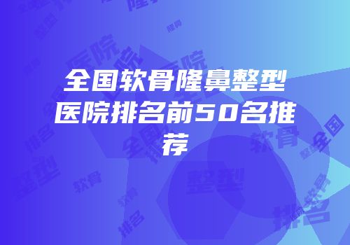 全国软骨隆鼻整型医院排名前50名推荐
