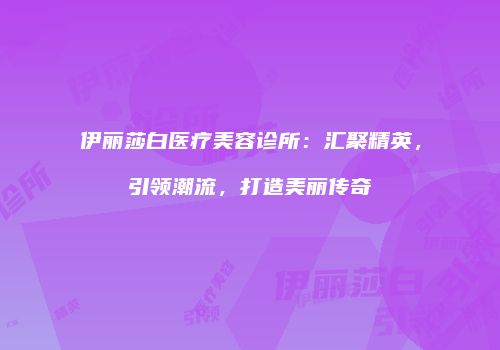 伊丽莎白医疗美容诊所：汇聚精英，引领潮流，打造美丽传奇
