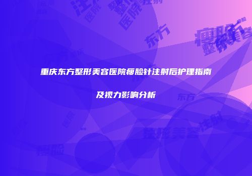重庆东方整形美容医院瘦脸针注射后护理指南及视力影响分析
