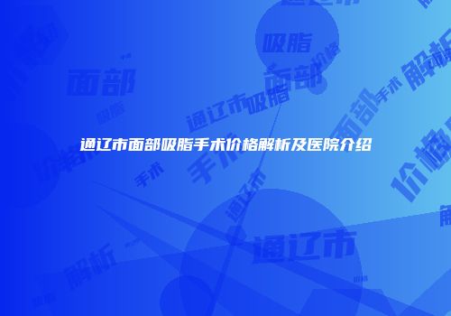 通辽市面部吸脂手术价格解析及医院介绍