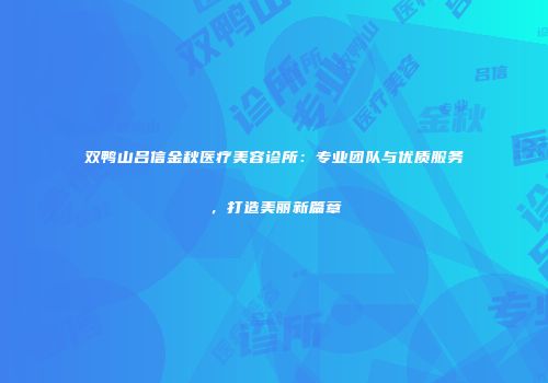 双鸭山吕信金秋医疗美容诊所：专业团队与优质服务，打造美丽新篇章