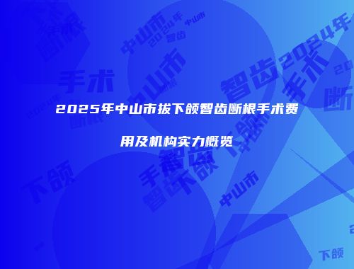 2025年中山市拔下颌智齿断根手术费用及机构实力概览