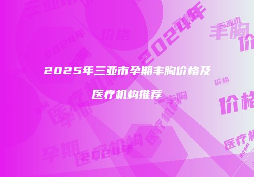 2025年三亚市孕期丰胸价格及医疗机构推荐