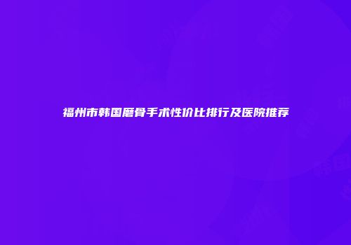 福州市韩国磨骨手术性价比排行及医院推荐