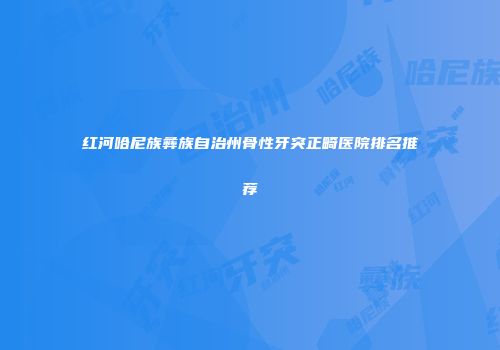 红河哈尼族彝族自治州骨性牙突正畸医院排名推荐