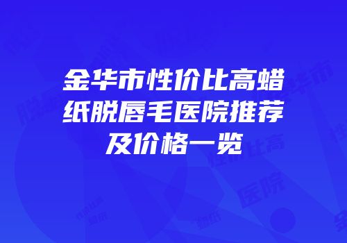 金华市性价比高蜡纸脱唇毛医院推荐及价格一览