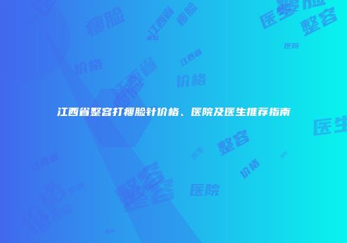 江西省整容打瘦脸针价格、医院及医生推荐指南
