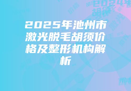 2025年池州市激光脱毛胡须价格及整形机构解析