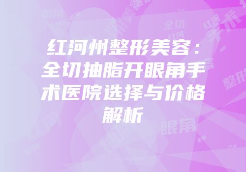 红河州整形美容：全切抽脂开眼角手术医院选择与价格解析