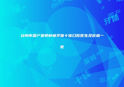 台州市国产莱顿种植牙体十佳口腔医生及价格一览