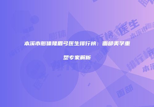 本溪市膨体隆眉弓医生排行榜：面部美学重塑专家解析