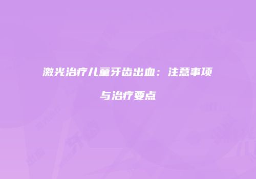 激光治疗儿童牙齿出血：注意事项与治疗要点