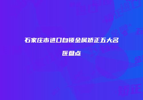 石家庄市进口自锁金属矫正五大名医盘点