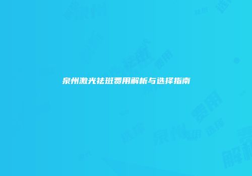 泉州激光祛斑费用解析与选择指南
