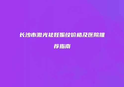 长沙市激光祛妊娠纹价格及医院推荐指南