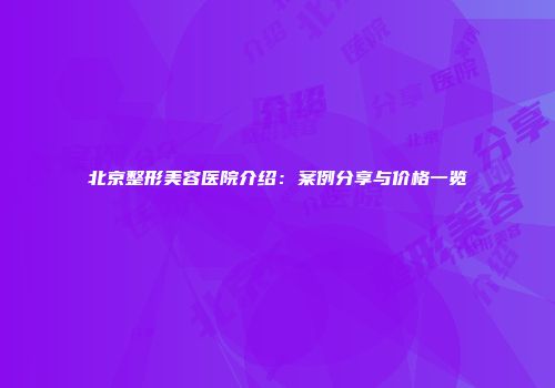 北京整形美容医院介绍：案例分享与价格一览