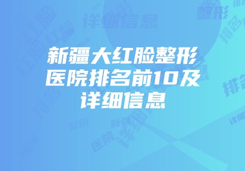 新疆大红脸整形医院排名前10及详细信息