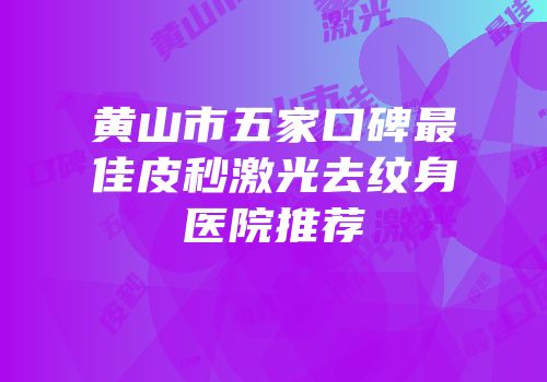 黄山市五家口碑最佳皮秒激光去纹身医院推荐