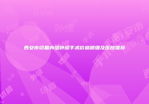 西安市切眉内缝外缝手术价格明细及医院推荐