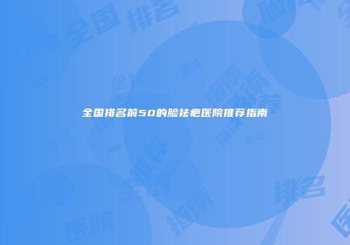 全国排名前50的脸祛疤医院推荐指南