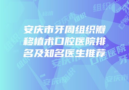 安庆市牙周组织瓣移植术口腔医院排名及知名医生推荐