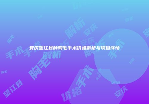 安庆望江县种胸毛手术价格解析与项目详情