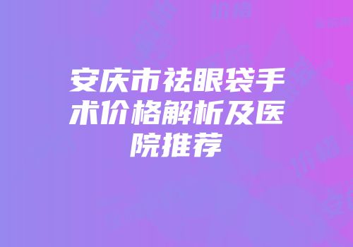 安庆市祛眼袋手术价格解析及医院推荐